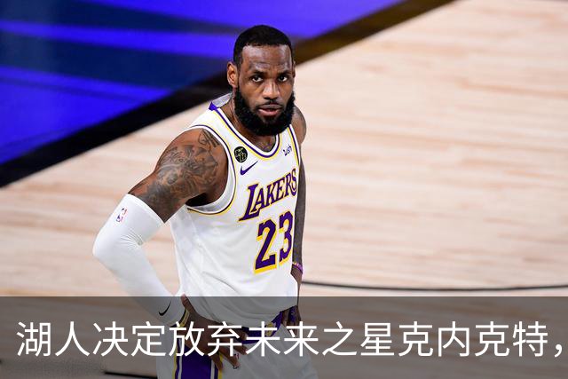 湖人决定放弃未来之星克内克特，面临新赛季阵容调整