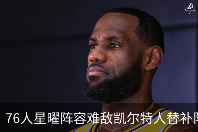 76人星曜阵容难敌凯尔特人替补队伍，恩比德表现引发关注